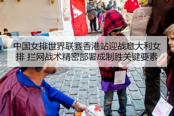 中国女排世界联赛香港站迎战意大利女排 拦网战术精密部署成制胜关键要素