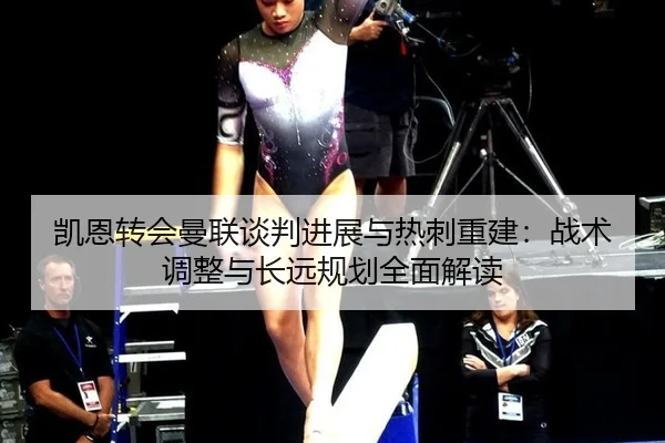凯恩转会曼联谈判进展与热刺重建：战术调整与长远规划全面解读