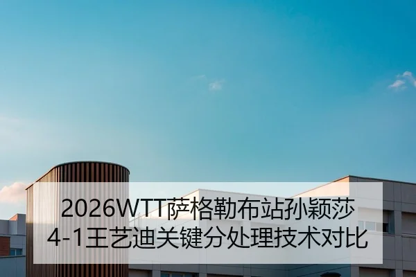 2026WTT萨格勒布站孙颖莎4-1王艺迪关键分处理技术对比