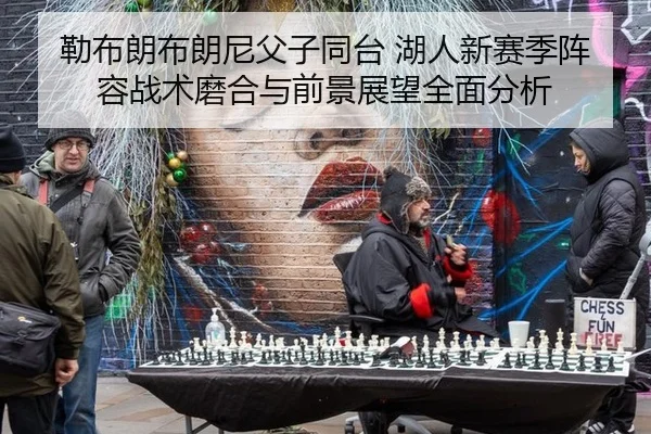 勒布朗布朗尼父子同台 湖人新赛季阵容战术磨合与前景展望全面分析
