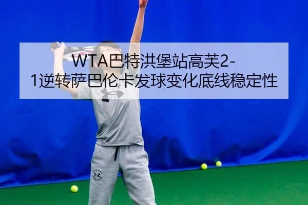 WTA巴特洪堡站高芙2-1逆转萨巴伦卡发球变化底线稳定性