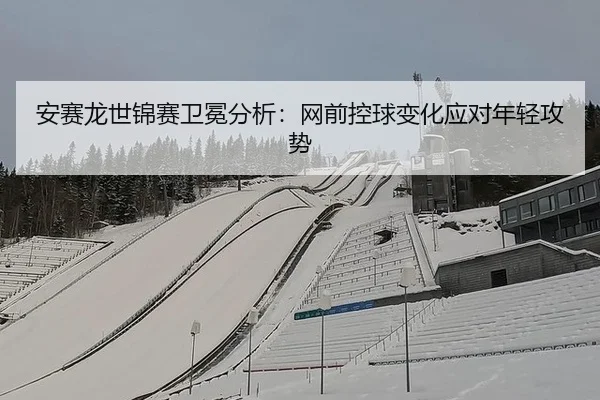 安赛龙世锦赛卫冕分析：网前控球变化应对年轻攻势